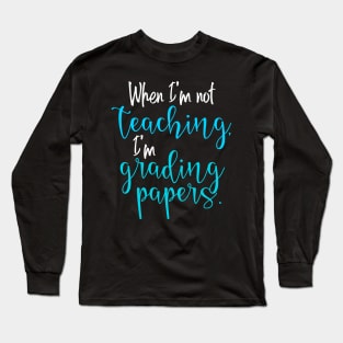 When I'm not teaching, I'm grading papers. Long Sleeve T-Shirt